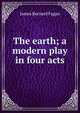The earth; a modern play in four acts, James Bernard Fagan 