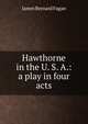 Hawthorne in the U. S. A.: a play in four acts, James Bernard Fagan 