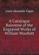 A Catalogue Raisonne of the Engraved Works of William Woollett, Louis Alexander Fagan 