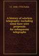 A history of wireless telegraphy: including some bare-wire proposals for subaqueous telegraphs, J J. 1846-1934 Fahie 