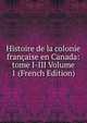 Histoire de la colonie francaise en Canada: tome I-III Volume 1 (French Edition), 