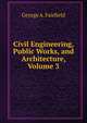 Civil Engineering, Public Works, and Architecture, Volume 3, George A. Fairfield 