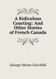 A Ridiculous Courting: And Other Stories of French Canada, George Moore Fairchild 