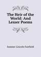 The Heir of the World: And Lesser Poems, Sumner Lincoln Fairfield 