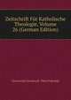 Zeitschrift Fur Katholische Theologie, Volume 26 (German Edition), Universitat Innsbruck. Theol Fakultat 