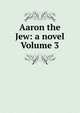 Aaron the Jew: a novel Volume 3, 