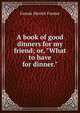 A book of good dinners for my friend; or, "What to have for dinner.", Fannie Merritt Farmer 