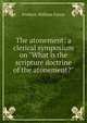 The atonement: a clerical symposium on "What is the scripture doctrine of the atonement?", Frederic William Farrar 
