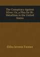 The Conspiracy Against Silver: Or, a Plea for Bi-Metallism in the United States, Elihu Jerome Farmer 
