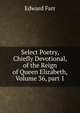 Select Poetry, Chiefly Devotional, of the Reign of Queen Elizabeth, Volume 36, part 1, Edward Farr 