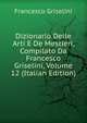 Dizionario Delle Arti E De Mestieri, Compilato Da Francesco Griselini, Volume 12 (Italian Edition), Francesco Griselini 