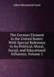 The German Element in the United States: With Special Reference to Its Political, Moral, Social, and Educational Influence, Volume 1, Albert Bernhardt Faust 