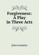 Forgiveness: A Play in Three Acts, Jules Lemaitre 