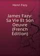 James Fazy: Sa Vie Et Son Oeuvre (French Edition), Henri Fazy 
