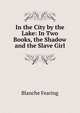 In the City by the Lake: In Two Books, the Shadow and the Slave Girl, Blanche Fearing 