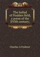 The ballad of Flodden field, a poem of the XVIth century;, Charles A Federer 