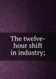 The twelve-hour shift in industry;, 