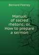 Manual of sacred rhetoric; or, How to prepare a sermon, Bernard Feeney 