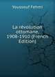 La revolution ottomane, 1908-1910 (French Edition), Youssouf Fehmi 