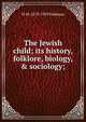 The Jewish child; its history, folklore, biology, & sociology;, W M. 1879-1939 Feldman 