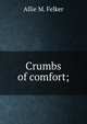 Crumbs of comfort;, Allie M. Felker 