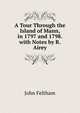 A Tour Through the Island of Mann, in 1797 and 1798. with Notes by R. Airey, John Feltham 