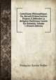 Cat?chisme Philosophique; Ou, Recueil D'observations Propres ? D?fendre La Religion Chr?tienne Contre Ses Ennemis, Volume 1 (French Edition), Francois-Xavier Feller 