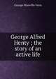 George Alfred Henty ; the story of an active life, Fenn George Manville 