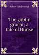 The goblin groom; a tale of Dunse, Robert Orde Fenwick 