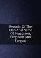 Records Of The Clan And Name Of Fergusson, Ferguson And Fergus;, 