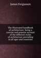 The illustrated handbook of architecture: being a concise and popular account of the different styles of architecture prevailing in all ages and countries, Fergusson James 