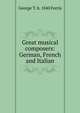 Great musical composers: German, French and Italian, George T. b. 1840 Ferris 