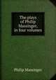 The plays of Philip Massinger, in four volumes, Massinger, Philip, 1583-1640 