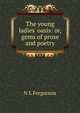 The young ladies' oasis: or, gems of prose and poetry, N L Fergurson 