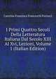 I Primi Quattro Secoli Della Letteratura Italiana Dal Secolo XIII Al Xvi, Lezioni, Volume 1 (Italian Edition), Caterina Francesca Franceschi Ferrucci 