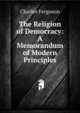 The Religion of Democracy: A Memorandum of Modern Principles, Charles Ferguson 