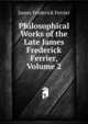 Philosophical Works of the Late James Frederick Ferrier, Volume 2, James Frederick Ferrier 