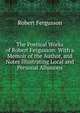 The Poetical Works of Robert Fergusson: With a Memoir of the Author, and Notes Illustrating Local and Personal Allusions, Robert Fergusson 