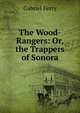 The Wood-Rangers: Or, the Trappers of Sonora, Gabriel Ferry 