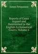 Reports of Cases Argued and Determined in the English Ecclesiastical Courts, Volume 6, Fergusson James 