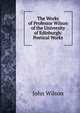 The Works of Professor Wilson of the University of Edinburgh: Poetical Works, Wilson, John 