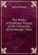 The Works of Professor Wilson of the University of Edinburgh: Tales, Wilson, John 