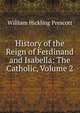 History of the Reign of Ferdinand and Isabella: The Catholic, Volume 2, William Hickling Prescott 