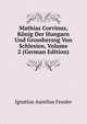 Mathias Corvinus, Konig Der Hungarn Und Grossherzog Von Schlesien, Volume 2 (German Edition), Ignatius Aurelius Fessler 