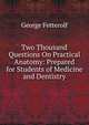 Two Thousand Questions On Practical Anatomy: Prepared for Students of Medicine and Dentistry, George Fetterolf 