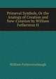 Primeval Symbols, Or the Analogy of Creation and New-Creation by William Fetherston H., William Fetherstonhaugh 