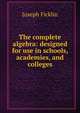 The complete algebra: designed for use in schools, academies, and colleges, Joseph Ficklin 