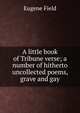 A little book of Tribune verse; a number of hitherto uncollected poems, grave and gay, Field, Eugene, 1850-1895 