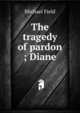 The tragedy of pardon ; Diane, Michael Field 