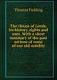 The House of Lords: its history, rights and uses. With a short summary of the past actions of some of our old nobility, Thomas Fielding 